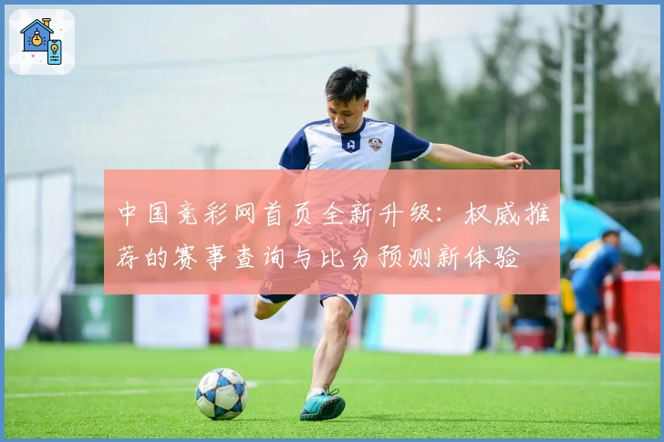 中国竞彩网首页全新升级：权威推荐的赛事查询与比分预测新体验