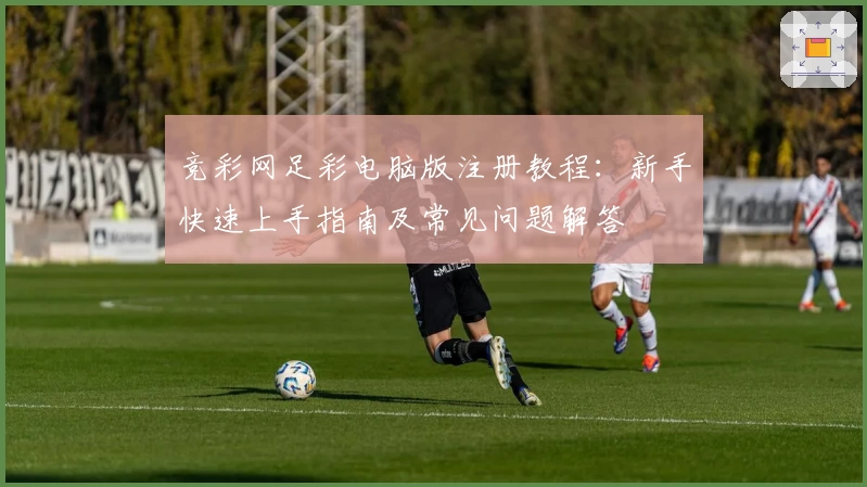 竞彩网足彩电脑版注册教程：新手快速上手指南及常见问题解答