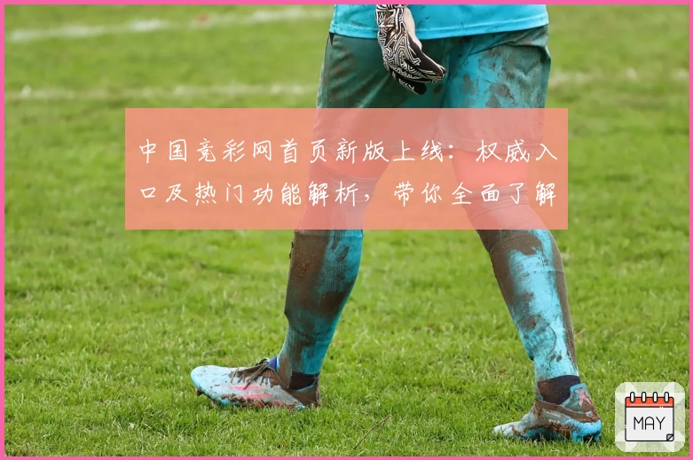 中国竞彩网首页新版上线：权威入口及热门功能解析，带你全面了解访问攻略