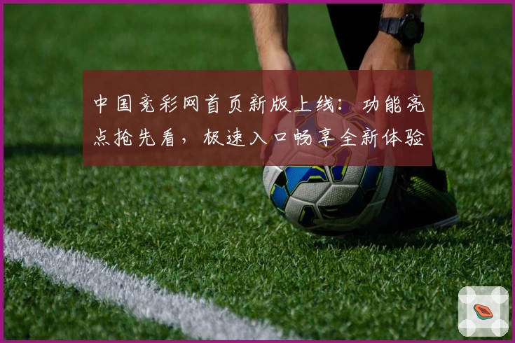 中国竞彩网首页新版上线:功能亮点抢先看,极速入口畅享全新体验
