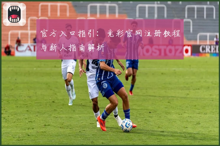 官方入口指引：竞彩官网注册教程与新人指南解析