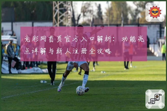 竞彩网首页官方入口解析：功能亮点详解与新人注册全攻略
