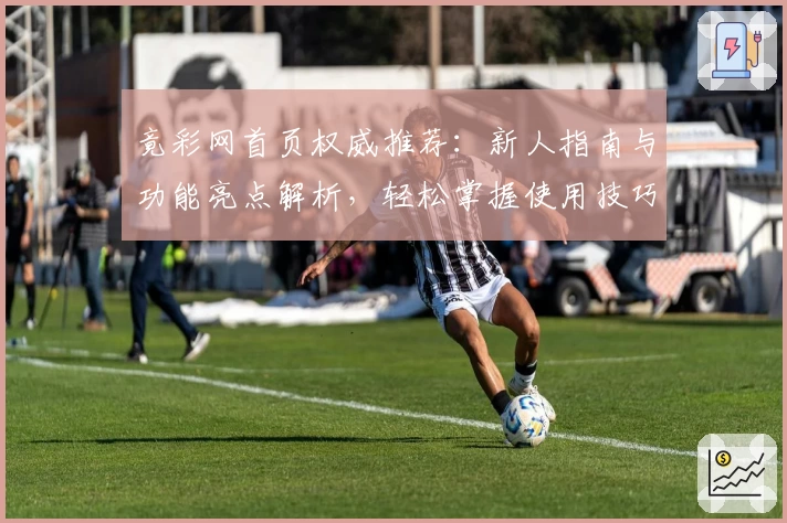 竟彩网首页权威推荐：新人指南与功能亮点解析，轻松掌握使用技巧