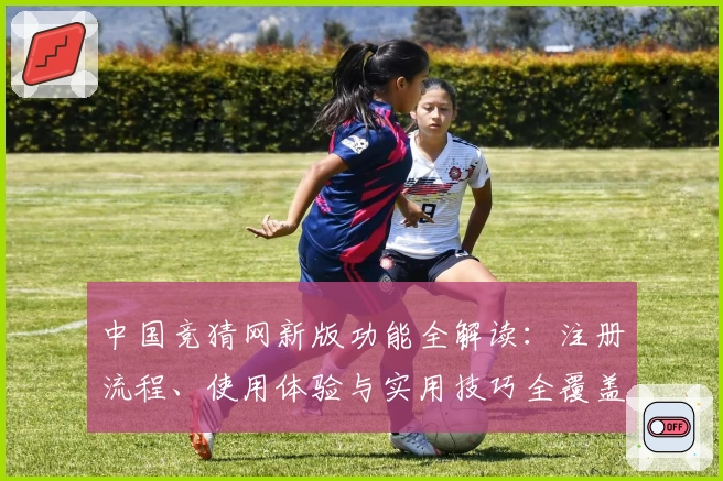 中国竞猜网新版功能全解读：注册流程、使用体验与实用技巧全覆盖