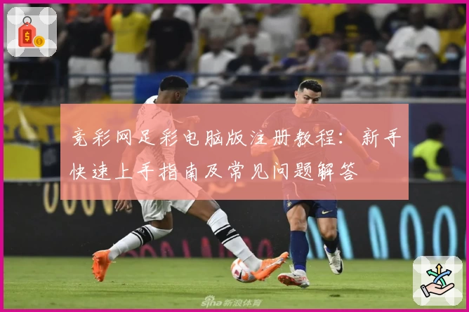 竞彩网足彩电脑版注册教程:新手快速上手指南及常见问题解答