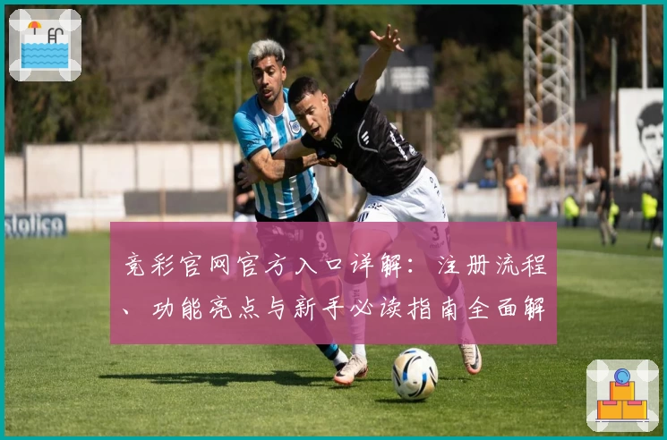 竞彩官网官方入口详解：注册流程、功能亮点与新手必读指南全面解析