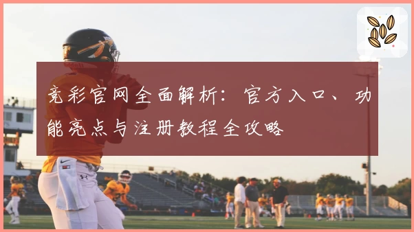 竞彩官网全面解析：官方入口、功能亮点与注册教程全攻略