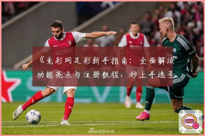 《竞彩网足彩新手指南：全面解读功能亮点与注册教程，秒上手选号技巧》