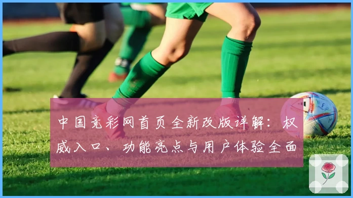 中国竞彩网首页全新改版详解：权威入口、功能亮点与用户体验全面升级