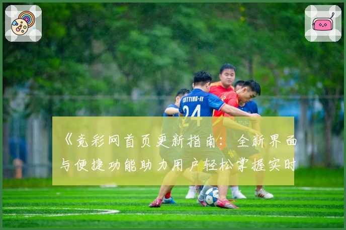 《竟彩网首页更新指南：全新界面与便捷功能助力用户轻松掌握实时资讯》