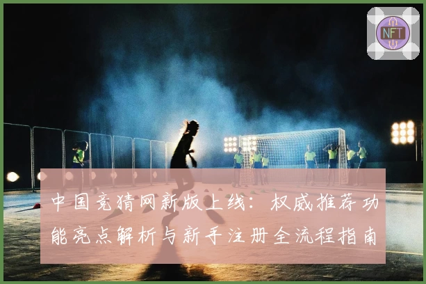 中国竞猜网新版上线：权威推荐功能亮点解析与新手注册全流程指南