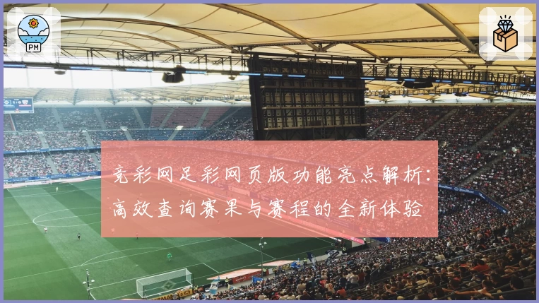 竞彩网足彩网页版功能亮点解析:高效查询赛果与赛程的全新体验