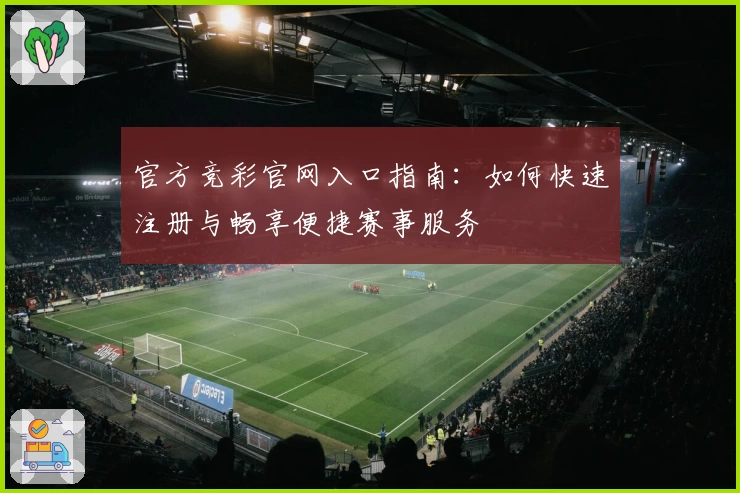 官方竞彩官网入口指南：如何快速注册与畅享便捷赛事服务